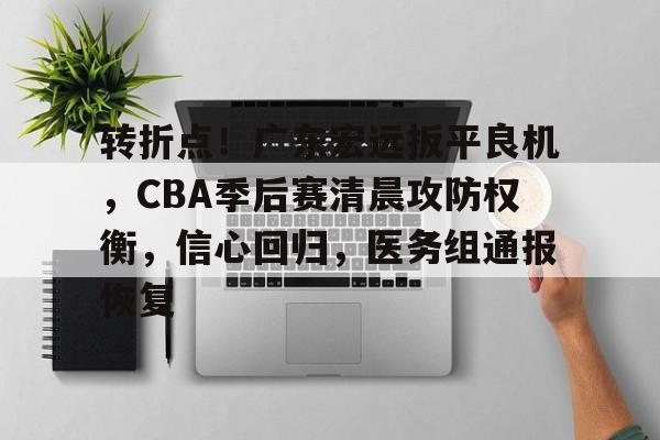 转折点！广东宏远扳平良机，CBA季后赛清晨攻防权衡，信心回归，医务组通报恢复的简单介绍-爱游戏平台