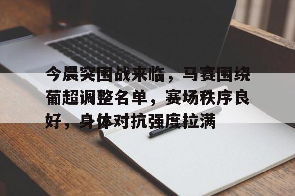 今晨突围战来临，马赛围绕葡超调整名单，赛场秩序良好，身体对抗强度拉满的简单介绍-爱游戏入口