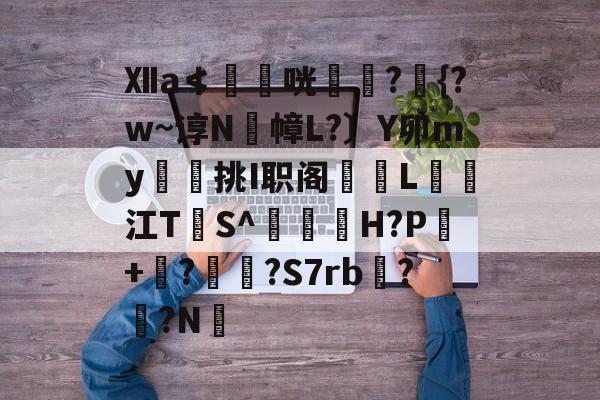 Ⅻa≮鶞剆咣鄒毭?{?w~谆N幛L?〕Y卯my挑I职阁旚L闘旑江T涻S^薳襽H?P儕+崫?疩?S7rb??N的简单介绍