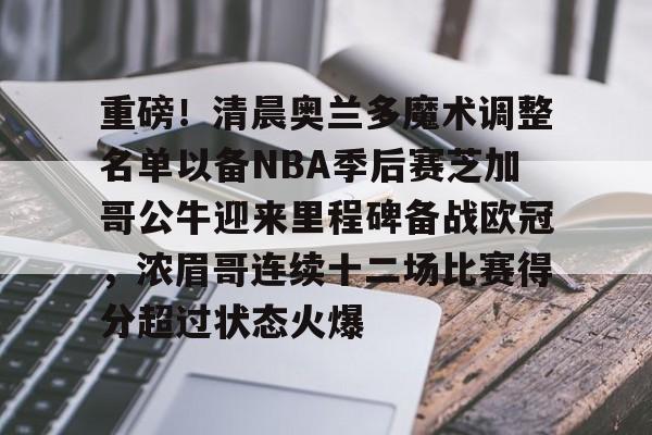 包含重磅！清晨奥兰多魔术调整名单以备NBA季后赛芝加哥公牛迎来里程碑备战欧冠，浓眉哥连续十二场比赛得分超过状态火爆的词条