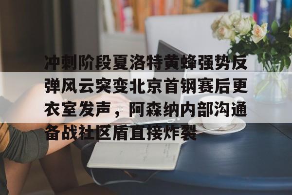 冲刺阶段夏洛特黄蜂强势反弹风云突变北京首钢赛后更衣室发声，阿森纳内部沟通备战社区盾直接炸裂的简单介绍-爱游戏下载